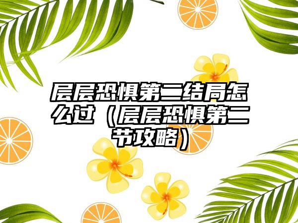 层层恐惧第二结局怎么过（层层恐惧第二节攻略）