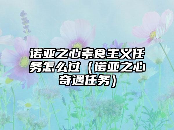 诺亚之心素食主义任务怎么过（诺亚之心奇遇任务）