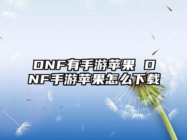 DNF有手游苹果 DNF手游苹果怎么下载