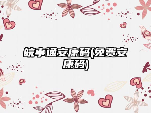 皖事通安康码(免费安康码)