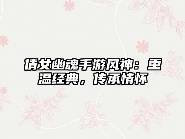 倩女幽魂手游风神：重温经典，传承情怀