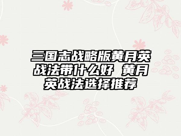 三国志战略版黄月英战法带什么好 黄月英战法选择推荐