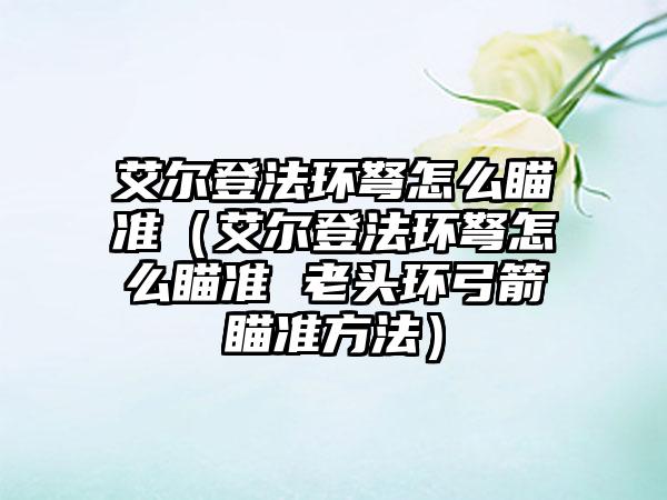 艾尔登法环弩怎么瞄准（艾尔登法环弩怎么瞄准 老头环弓箭瞄准方法）