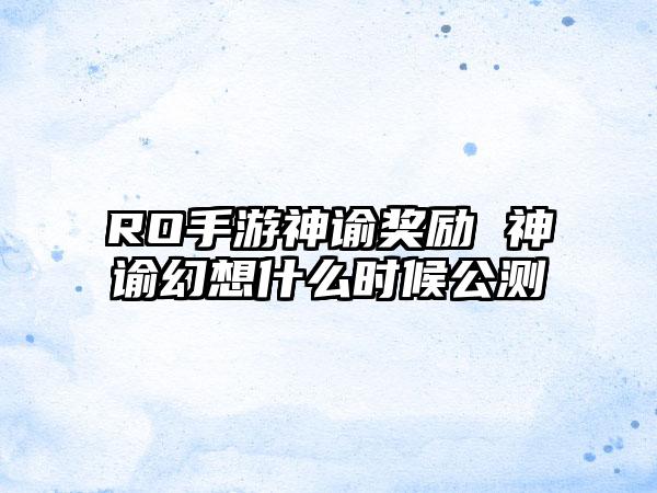 RO手游神谕奖励 神谕幻想什么时候公测