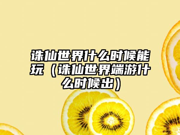 诛仙世界什么时候能玩（诛仙世界端游什么时候出）