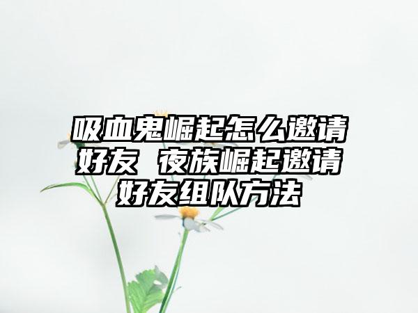 吸血鬼崛起怎么邀请好友 夜族崛起邀请好友组队方法