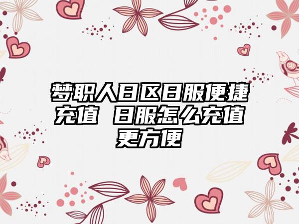 梦职人日区日服便捷充值 日服怎么充值更方便