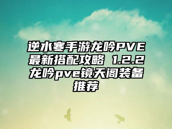 逆水寒手游龙吟PVE最新搭配攻略 1.2.2龙吟pve镜天阁装备推荐