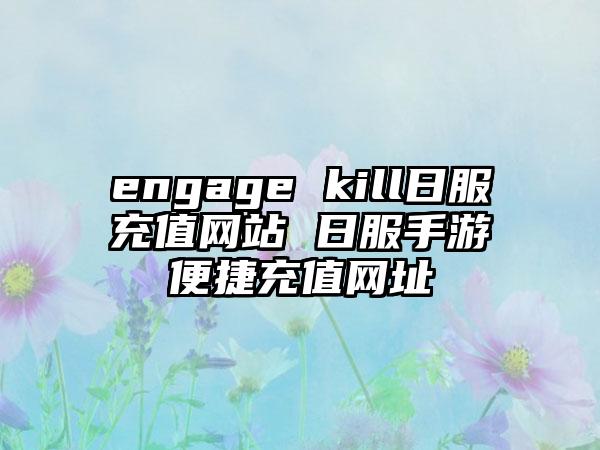 engage kill日服充值网站 日服手游便捷充值网址