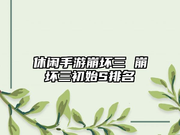 休闲手游崩坏三 崩坏三初始S排名