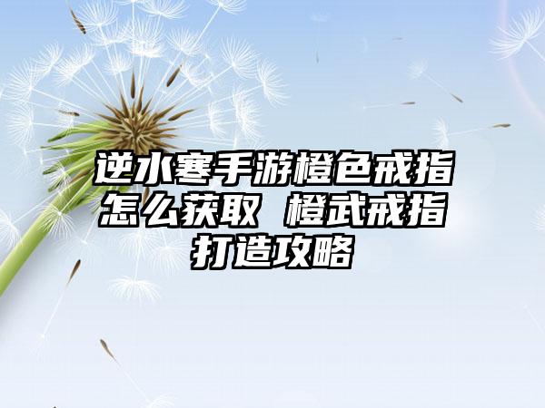 逆水寒手游橙色戒指怎么获取 橙武戒指打造攻略