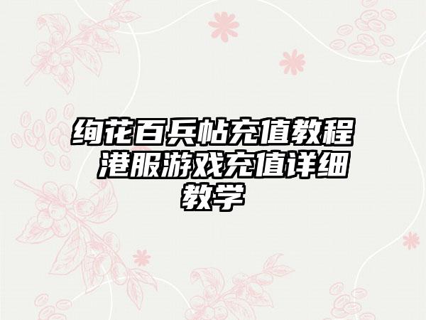 绚花百兵帖充值教程 港服游戏充值详细教学