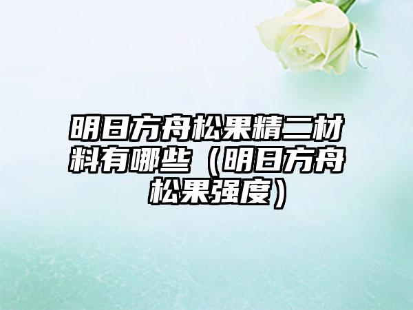 明日方舟松果精二材料有哪些（明日方舟 松果强度）