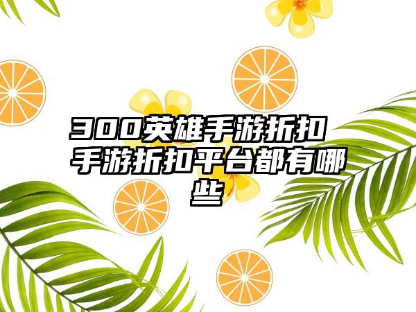 300英雄手游折扣 手游折扣平台都有哪些