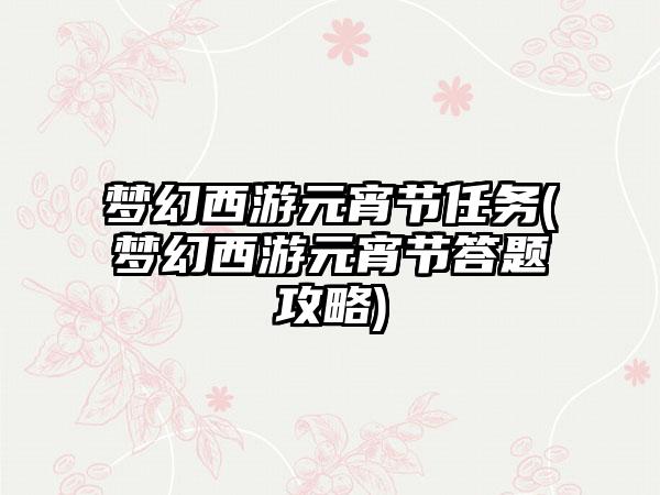 梦幻西游元宵节任务(梦幻西游元宵节答题攻略)