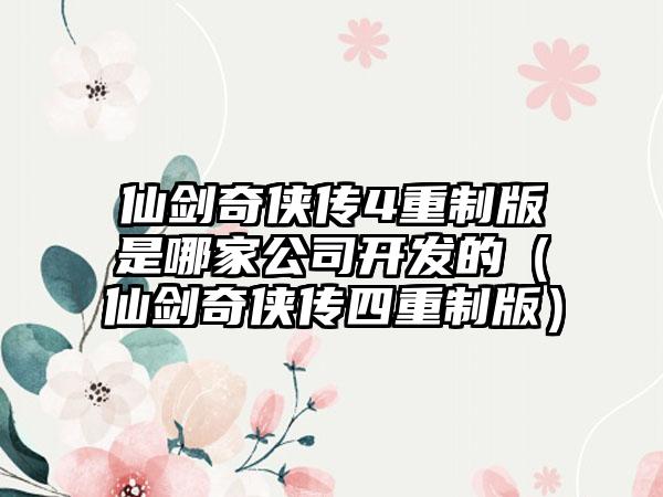 仙剑奇侠传4重制版是哪家公司开发的（仙剑奇侠传四重制版）