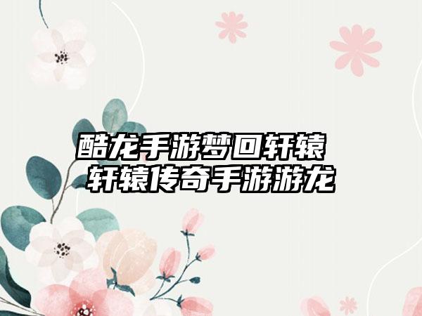 酷龙手游梦回轩辕 轩辕传奇手游游龙