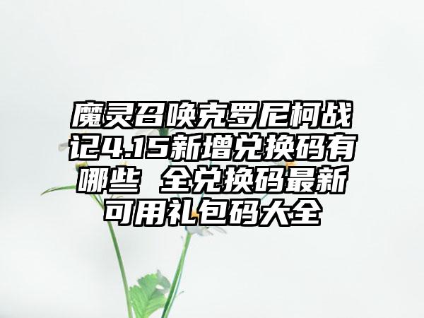 魔灵召唤克罗尼柯战记4.15新增兑换码有哪些 全兑换码最新可用礼包码大全