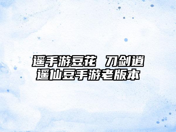 遥手游豆花 刀剑逍遥仙豆手游老版本