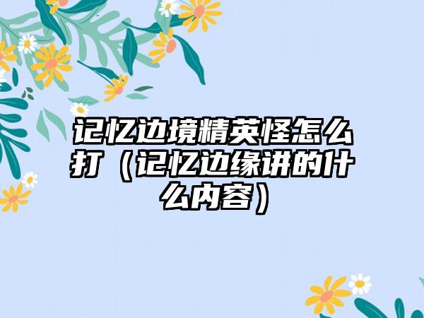 记忆边境精英怪怎么打（记忆边缘讲的什么内容）