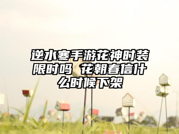 逆水寒手游花神时装限时吗 花朝春信什么时候下架