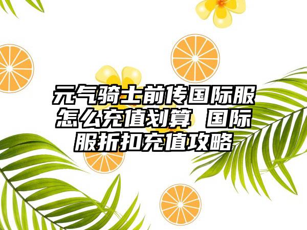 元气骑士前传国际服怎么充值划算 国际服折扣充值攻略