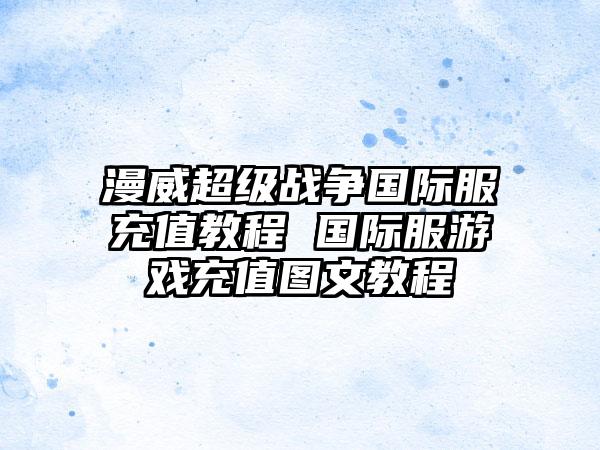 漫威超级战争国际服充值教程 国际服游戏充值图文教程