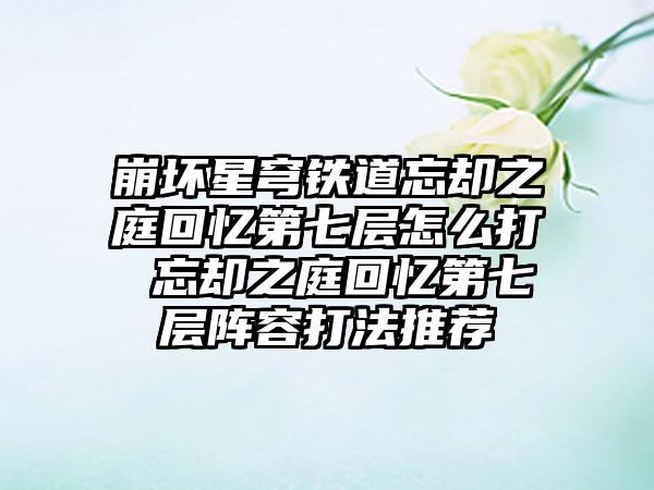 崩坏星穹铁道忘却之庭回忆第七层怎么打 忘却之庭回忆第七层阵容打法推荐