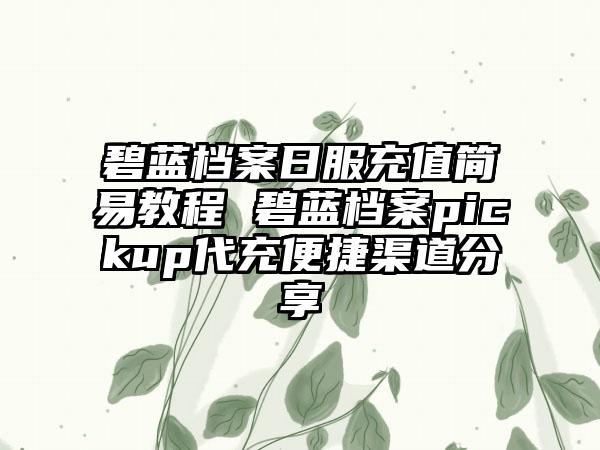 碧蓝档案日服充值简易教程 碧蓝档案pickup代充便捷渠道分享