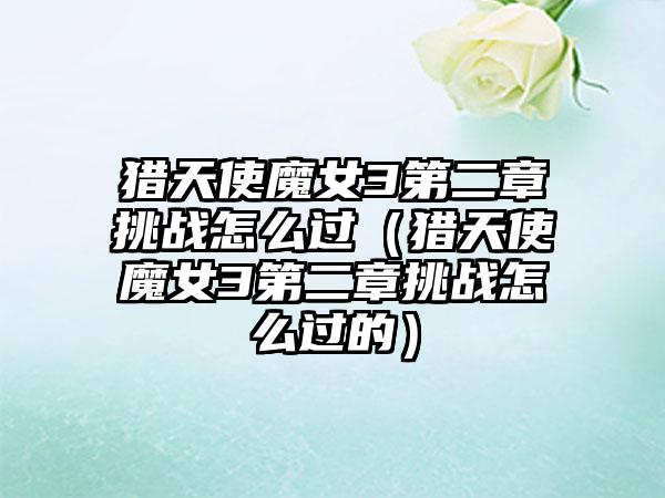 猎天使魔女3第二章挑战怎么过（猎天使魔女3第二章挑战怎么过的）