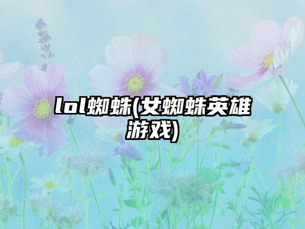 lol蜘蛛(女蜘蛛英雄游戏)