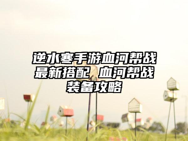 逆水寒手游血河帮战最新搭配 血河帮战装备攻略