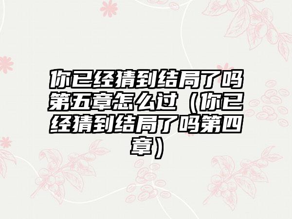 你已经猜到结局了吗第五章怎么过（你已经猜到结局了吗第四章）