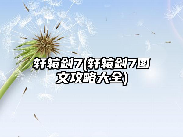 轩辕剑7(轩辕剑7图文攻略大全)