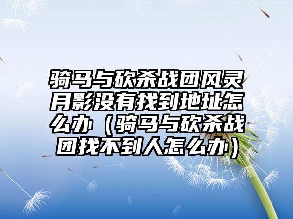 骑马与砍杀战团风灵月影没有找到地址怎么办（骑马与砍杀战团找不到人怎么办）