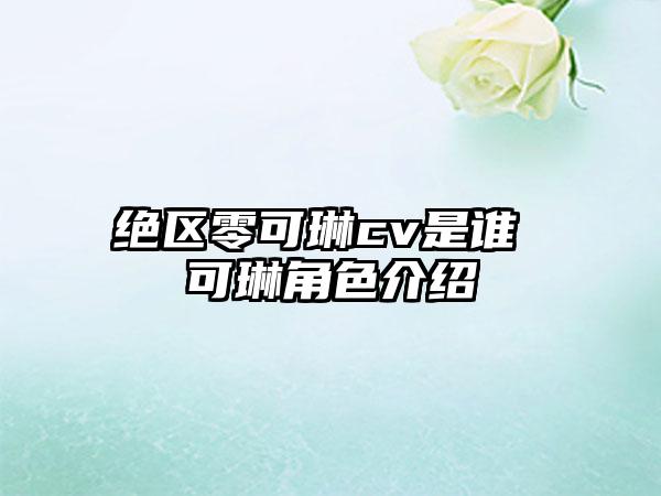 绝区零可琳cv是谁 可琳角色介绍