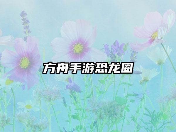 方舟手游恐龙圈