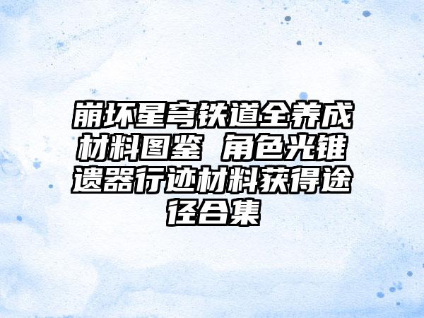 崩坏星穹铁道全养成材料图鉴 角色光锥遗器行迹材料获得途径合集