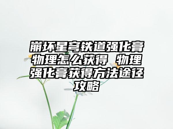 崩坏星穹铁道强化膏物理怎么获得 物理强化膏获得方法途径攻略