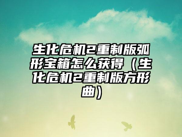 生化危机2重制版弧形宝箱怎么获得（生化危机2重制版方形曲）