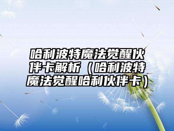 哈利波特魔法觉醒伙伴卡解析（哈利波特魔法觉醒哈利伙伴卡）