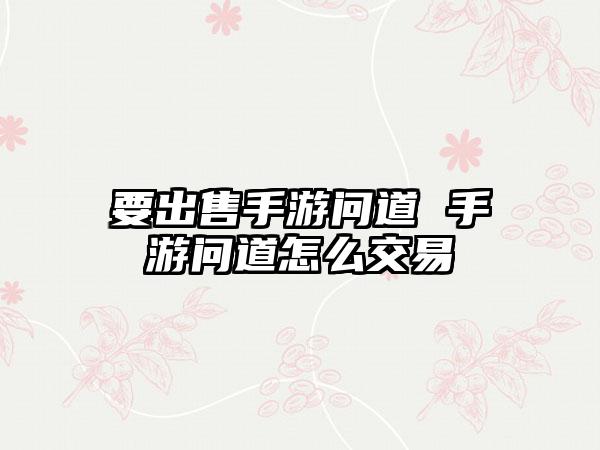 要出售手游问道 手游问道怎么交易