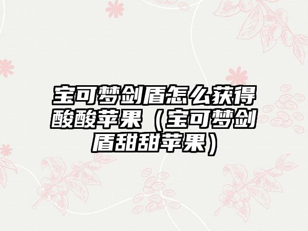 宝可梦剑盾怎么获得酸酸苹果（宝可梦剑盾甜甜苹果）
