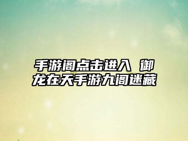 手游阁点击进入 御龙在天手游九阁迷藏