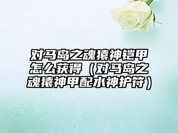 对马岛之魂猿神铠甲怎么获得（对马岛之魂猿神甲配水神护符）