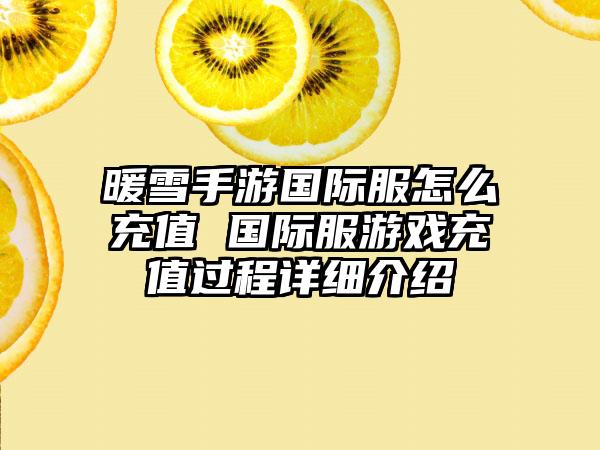 暖雪手游国际服怎么充值 国际服游戏充值过程详细介绍