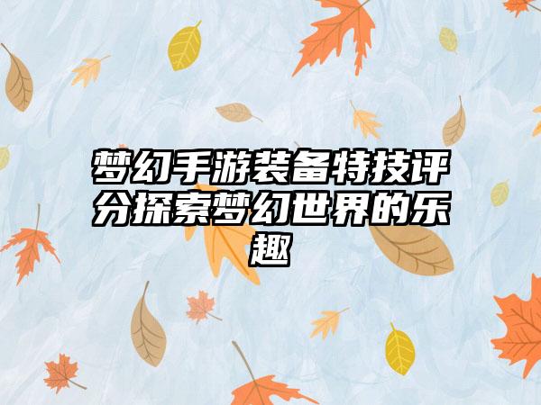 梦幻手游装备特技评分探索梦幻世界的乐趣