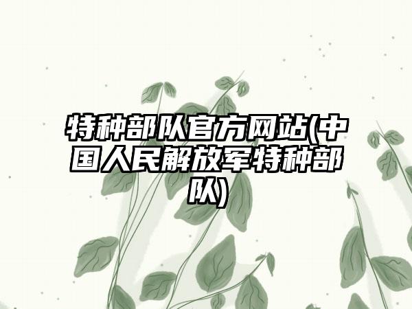 特种部队官方网站(中国人民解放军特种部队)