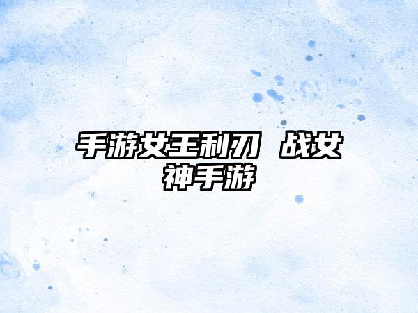 手游女王利刃 战女神手游