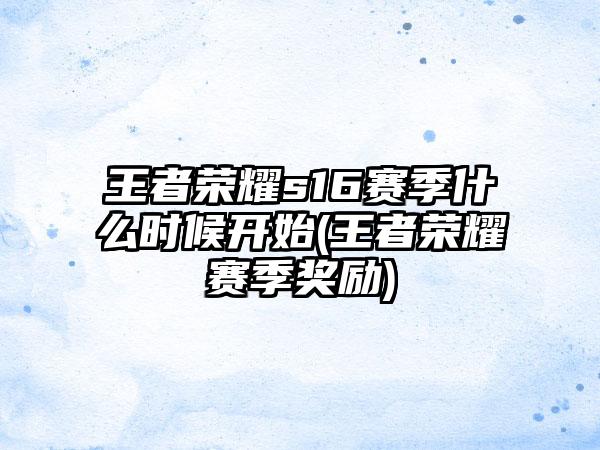 王者荣耀s16赛季什么时候开始(王者荣耀赛季奖励)